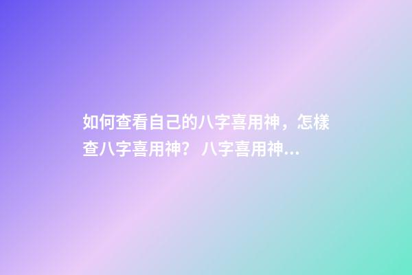 如何查看自己的八字喜用神，怎樣查八字喜用神？ 八字喜用神查詢表，最準確的八字喜用神查詢